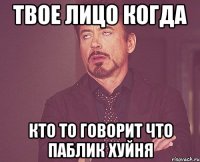 твое лицо когда кто то говорит что паблик хуйня