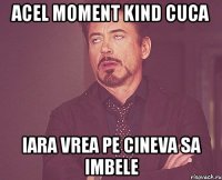 acel moment kind cuca iara vrea pe cineva sa imbele