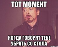 тот момент когда говорят тебе убрать со стола