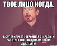 твое лицо когда, в супермаркете огромная очередь, и работает только одна касса из двадцати!