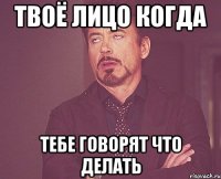 твоё лицо когда тебе говорят что делать