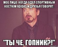 мое лицо, когда одел спортивный костюм adidas и друзья говорят: "ты че, гопник?!"