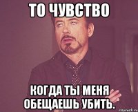 то чувство когда ты меня обещаешь убить.