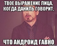 твое выражение лица, когда даниль говорит, что андроид гавно