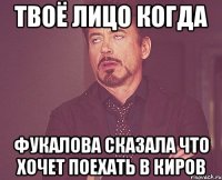 твоё лицо когда фукалова сказала что хочет поехать в киров