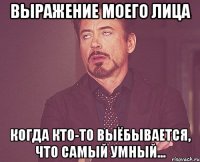 выражение моего лица когда кто-то выёбывается, что самый умный...