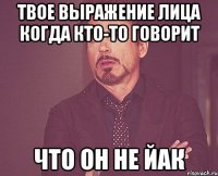 твое выражение лица когда кто-то говорит что он не йак