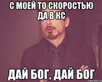 c моей то скоростью да в кс дай бог, дай бог