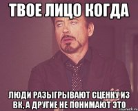 твое лицо когда люди разыгрывают сценку из вк, а другие не понимают это