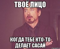 твоё лицо когда тебе кто-то делает сасай