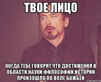 твое лицо когда тебе говорят,что достижения в области науки,философии,истории произошло по воле божьей