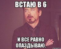 встаю в 6 и все равно опаздываю.