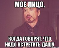 мое лицо, когда говорят, что надо встретить дашу