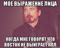 мое выражение лица когда мне говорят,что восток не выиграет кпл