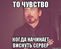 то чувство когда начинает виснуть сервер