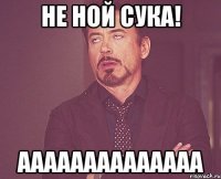 не ной сука! аааааааааааааа