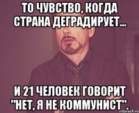 то чувство, когда страна деградирует... и 21 человек говорит "нет, я не коммунист".