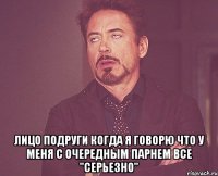  лицо подруги когда я говорю что у меня с очередным парнем все "серьезно"