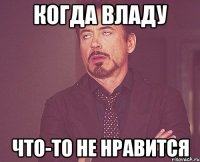 когда владу что-то не нравится