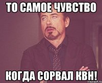 то самое чувство когда сорвал квн!