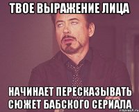 твое выражение лица начинает пересказывать сюжет бабского сериала