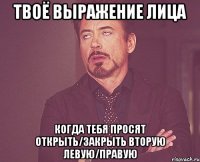 твоё выражение лица когда тебя просят открыть/закрыть вторую левую/правую