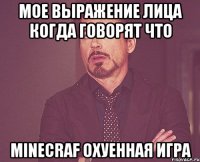 мое выражение лица когда говорят что minecraf охуенная игра