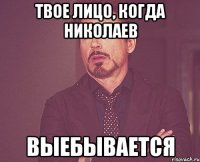 твое лицо, когда николаев выебывается