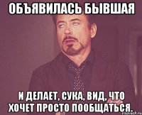 объявилась бывшая и делает, сука, вид, что хочет просто пообщаться.