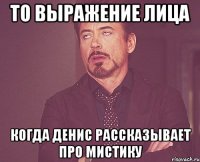 то выражение лица когда денис рассказывает про мистику