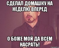 сделал домашку на неделю вперед о боже мой да всем насрать!