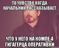 то чувство когда начальник рассказывает что у него на компе 4 гигагерца оперативки