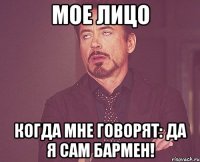 мое лицо когда мне говорят: да я сам бармен!