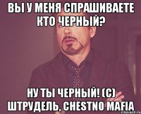 вы у меня спрашиваете кто черный? ну ты черный! (с) штрудель, chestno mafia