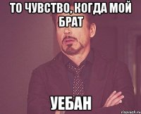 то чувство, когда мой брат уебан