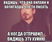 видишь , что она онлайн и начитаешь что-то писать а когда отправил , видишь эту хуйню