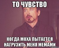 то чувство когда моха пытается нагрузить меня мемами