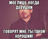 мое лицо, когда девушки говорят мне: ты такой хороший!