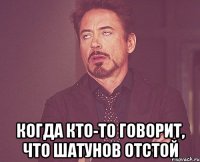  когда кто-то говорит, что шатунов отстой