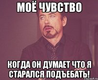 моё чувство когда он думает что я старался подъебать!