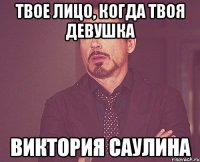 твое лицо, когда твоя девушка виктория саулина