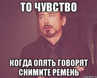 то чувство когда опять говорят снимите ремень