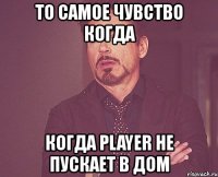 то самое чувство когда когда player не пускает в дом