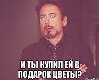  и ты купил ей в подарок цветы?