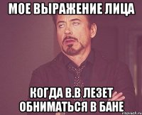 мое выражение лица когда b.b лезет обниматься в бане