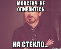 моисеич: не опирайтесь на стекло...