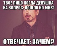 твое лицо когда девушка на вопрос: пошли ко мне? отвечает: зачем?