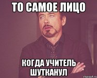 то самое лицо когда учитель шутканул