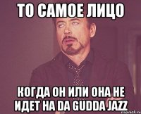 то самое лицо когда он или она не идет на da gudda jazz