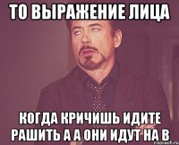 то выражение лица когда кричишь идите рашить а а они идут на b